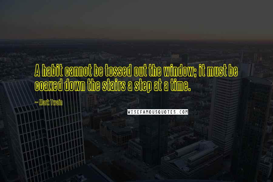 Mark Twain Quotes: A habit cannot be tossed out the window; it must be coaxed down the stairs a step at a time.