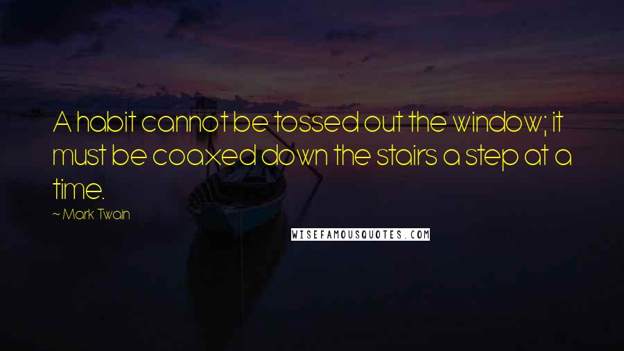 Mark Twain Quotes: A habit cannot be tossed out the window; it must be coaxed down the stairs a step at a time.