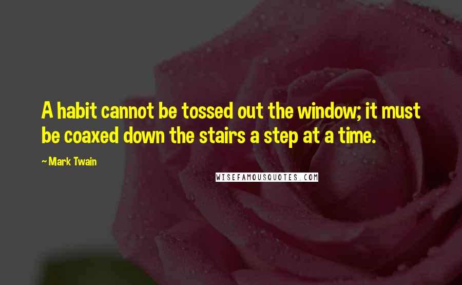 Mark Twain Quotes: A habit cannot be tossed out the window; it must be coaxed down the stairs a step at a time.