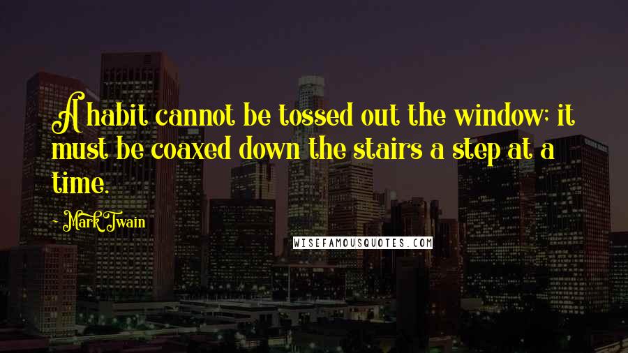 Mark Twain Quotes: A habit cannot be tossed out the window; it must be coaxed down the stairs a step at a time.