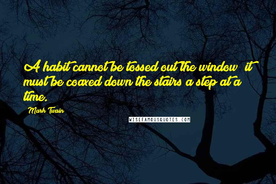 Mark Twain Quotes: A habit cannot be tossed out the window; it must be coaxed down the stairs a step at a time.