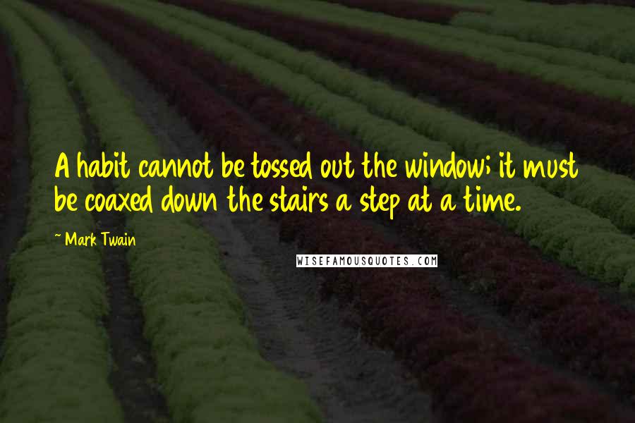 Mark Twain Quotes: A habit cannot be tossed out the window; it must be coaxed down the stairs a step at a time.
