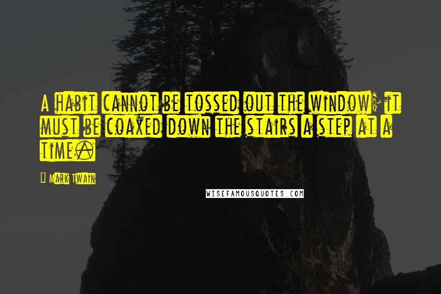 Mark Twain Quotes: A habit cannot be tossed out the window; it must be coaxed down the stairs a step at a time.