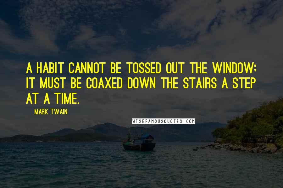 Mark Twain Quotes: A habit cannot be tossed out the window; it must be coaxed down the stairs a step at a time.