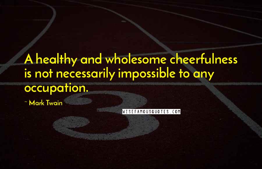 Mark Twain Quotes: A healthy and wholesome cheerfulness is not necessarily impossible to any occupation.