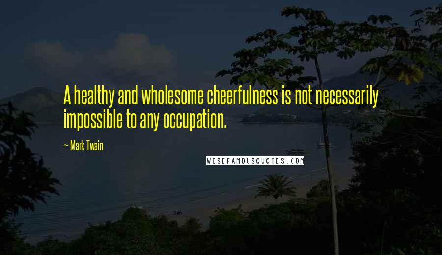 Mark Twain Quotes: A healthy and wholesome cheerfulness is not necessarily impossible to any occupation.