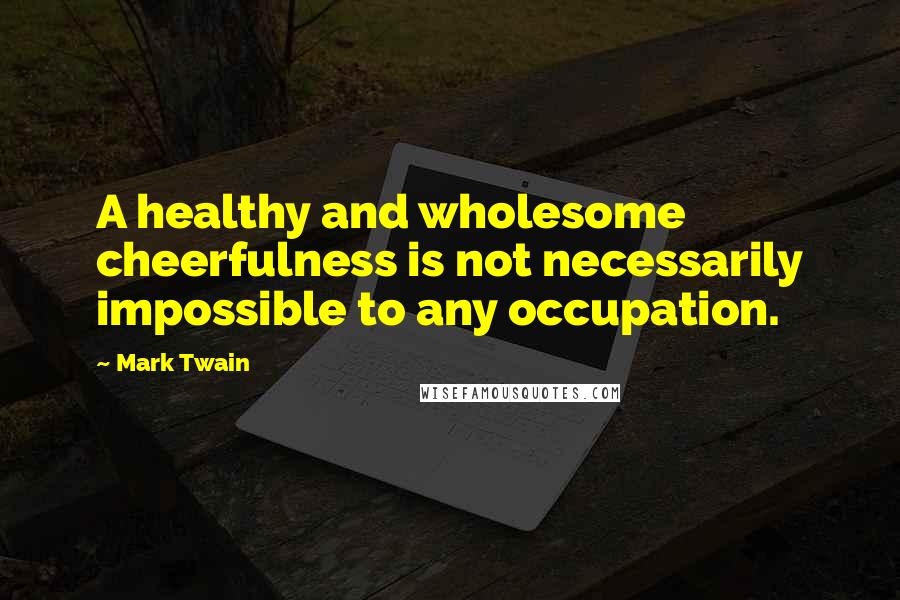 Mark Twain Quotes: A healthy and wholesome cheerfulness is not necessarily impossible to any occupation.