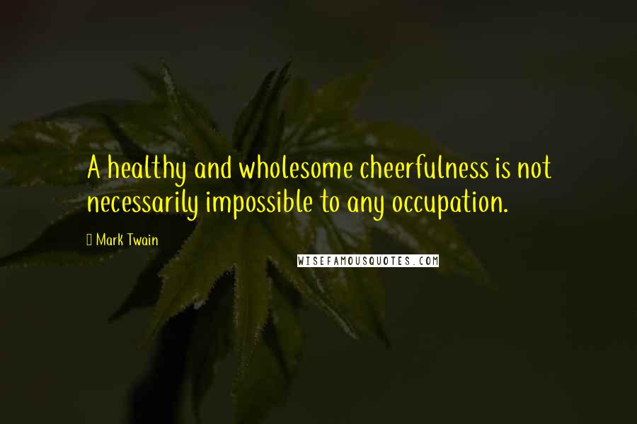 Mark Twain Quotes: A healthy and wholesome cheerfulness is not necessarily impossible to any occupation.