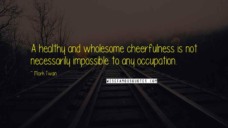 Mark Twain Quotes: A healthy and wholesome cheerfulness is not necessarily impossible to any occupation.