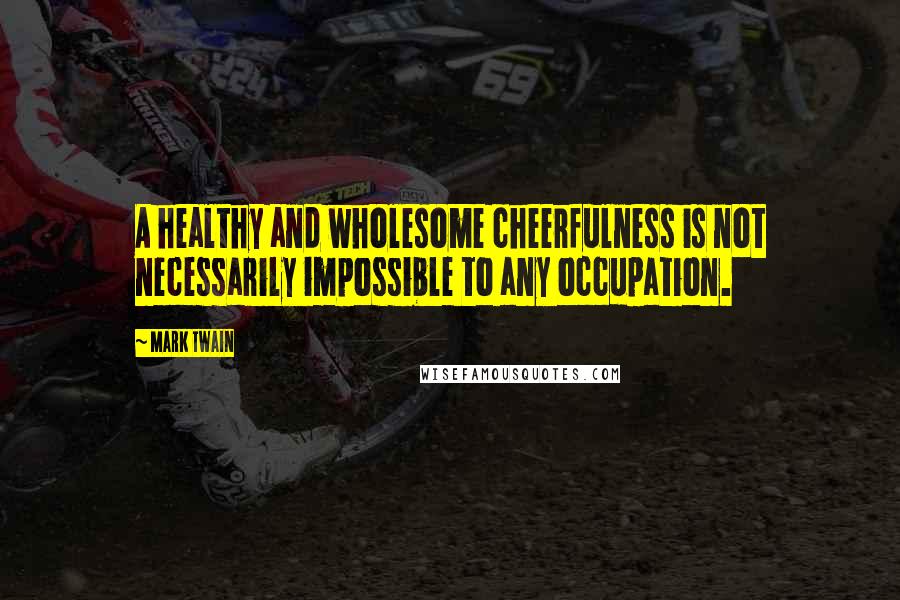 Mark Twain Quotes: A healthy and wholesome cheerfulness is not necessarily impossible to any occupation.