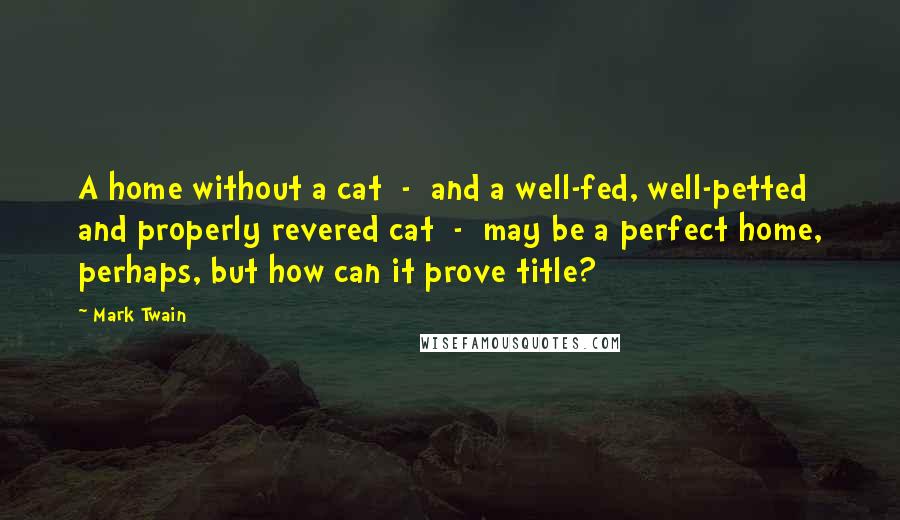 Mark Twain Quotes: A home without a cat - and a well-fed, well-petted and properly revered cat - may be a perfect home, perhaps, but how can it prove title?
