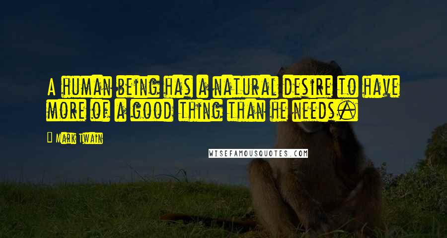 Mark Twain Quotes: A human being has a natural desire to have more of a good thing than he needs.