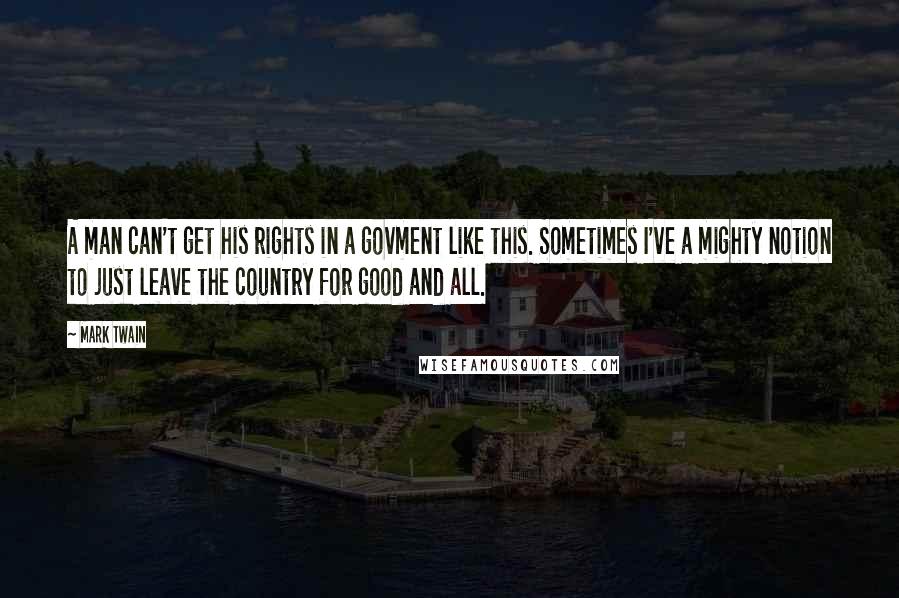 Mark Twain Quotes: A man can't get his rights in a govment like this. Sometimes I've a mighty notion to just leave the country for good and all.