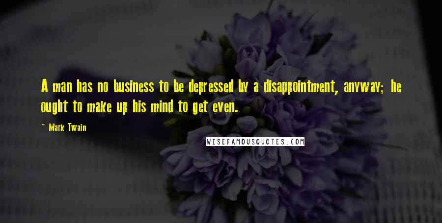 Mark Twain Quotes: A man has no business to be depressed by a disappointment, anyway; he ought to make up his mind to get even.