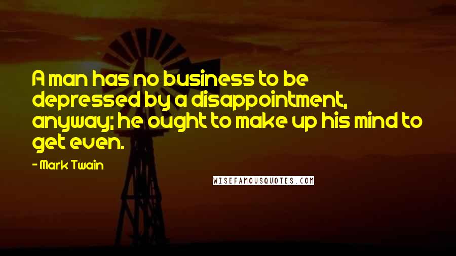 Mark Twain Quotes: A man has no business to be depressed by a disappointment, anyway; he ought to make up his mind to get even.