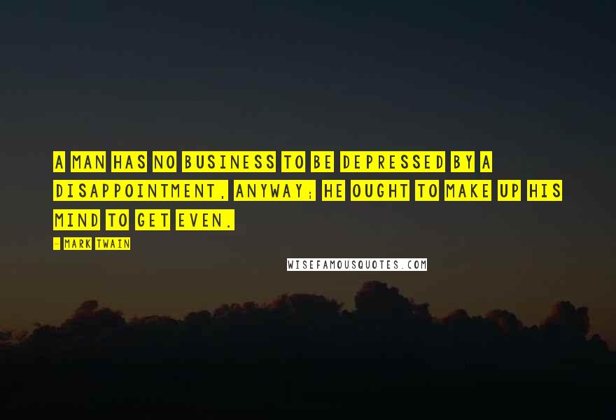 Mark Twain Quotes: A man has no business to be depressed by a disappointment, anyway; he ought to make up his mind to get even.