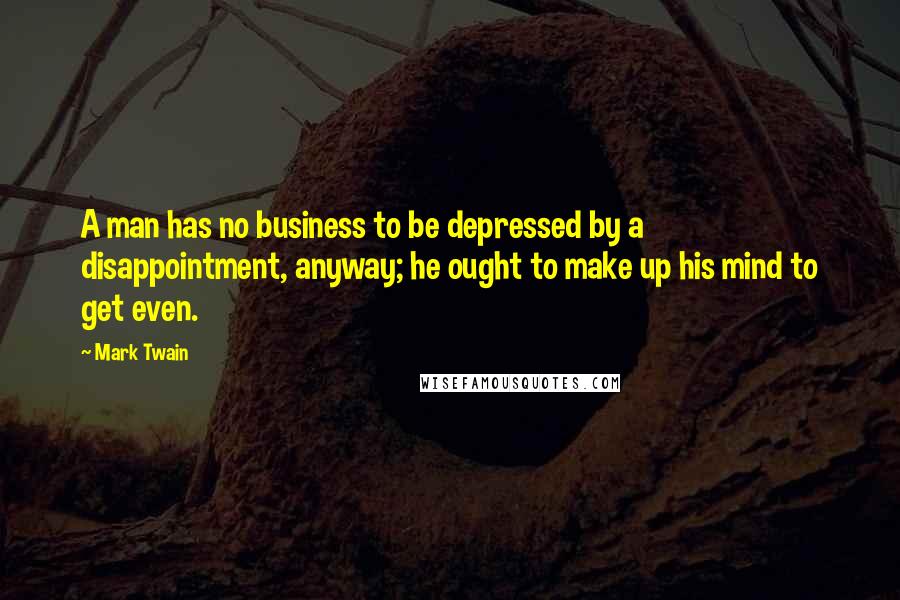 Mark Twain Quotes: A man has no business to be depressed by a disappointment, anyway; he ought to make up his mind to get even.