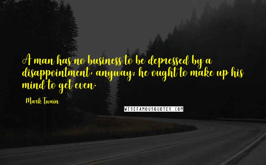 Mark Twain Quotes: A man has no business to be depressed by a disappointment, anyway; he ought to make up his mind to get even.