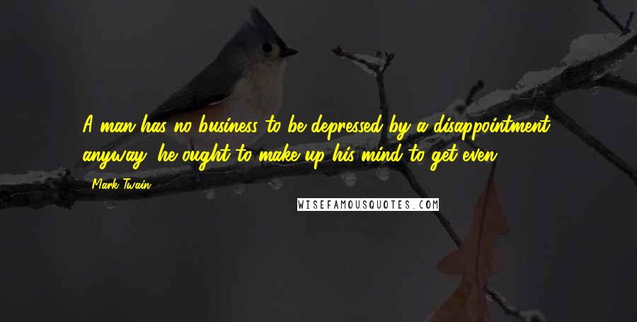 Mark Twain Quotes: A man has no business to be depressed by a disappointment, anyway; he ought to make up his mind to get even.