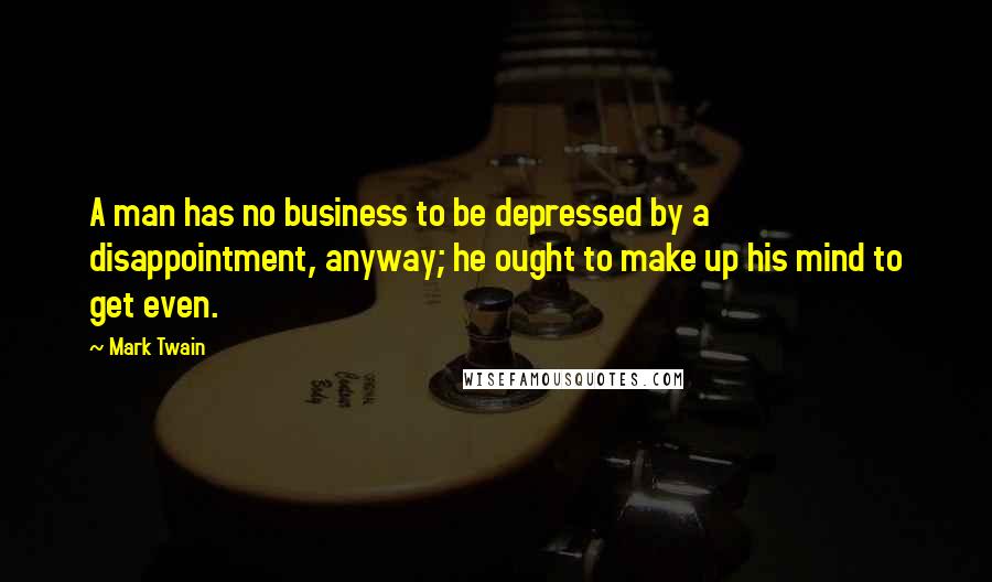 Mark Twain Quotes: A man has no business to be depressed by a disappointment, anyway; he ought to make up his mind to get even.