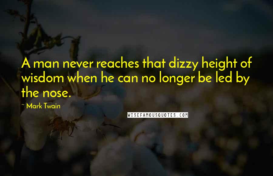 Mark Twain Quotes: A man never reaches that dizzy height of wisdom when he can no longer be led by the nose.