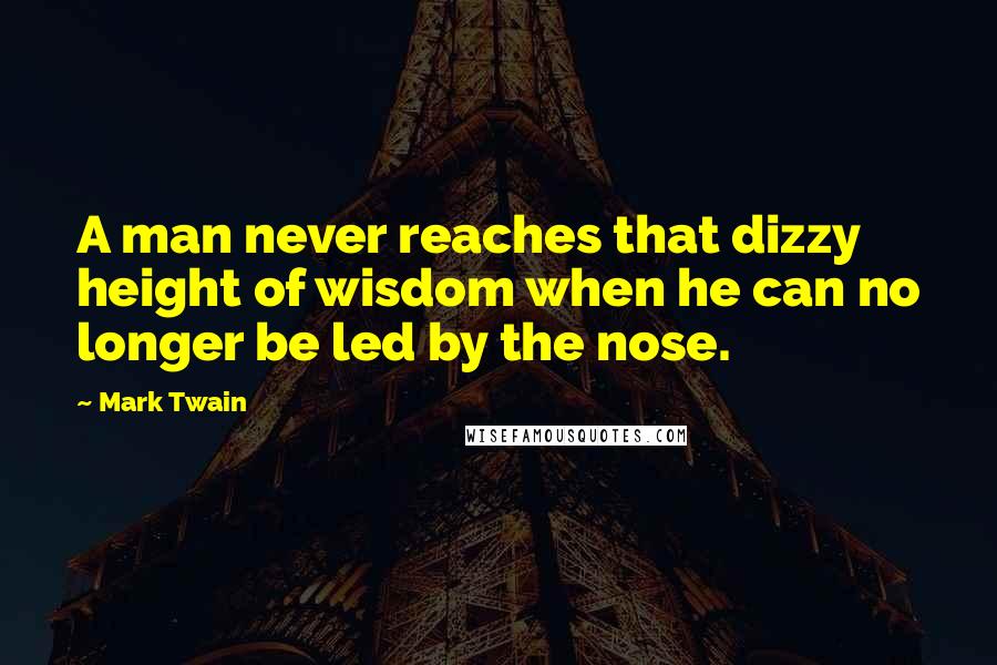 Mark Twain Quotes: A man never reaches that dizzy height of wisdom when he can no longer be led by the nose.