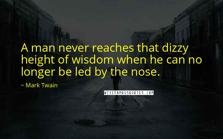 Mark Twain Quotes: A man never reaches that dizzy height of wisdom when he can no longer be led by the nose.