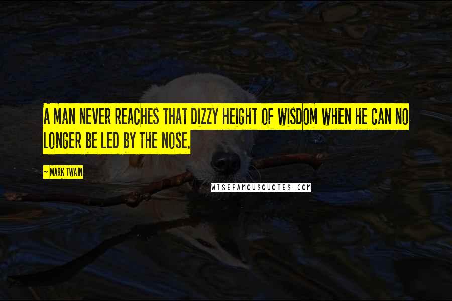 Mark Twain Quotes: A man never reaches that dizzy height of wisdom when he can no longer be led by the nose.