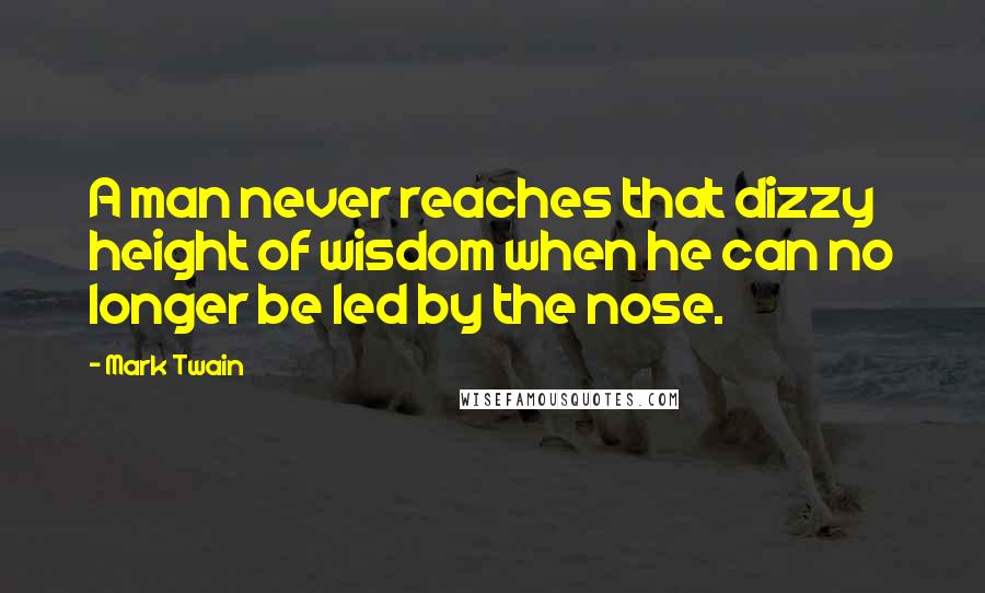 Mark Twain Quotes: A man never reaches that dizzy height of wisdom when he can no longer be led by the nose.