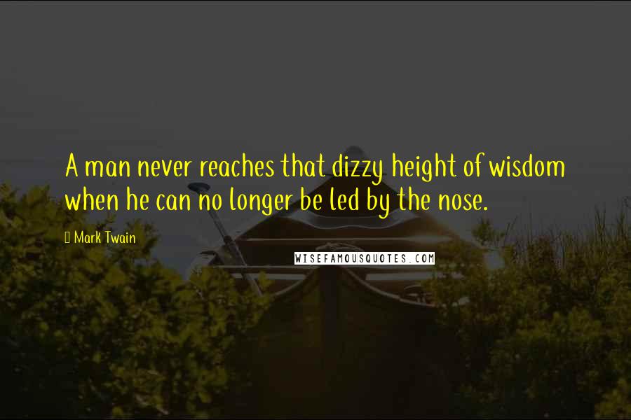 Mark Twain Quotes: A man never reaches that dizzy height of wisdom when he can no longer be led by the nose.