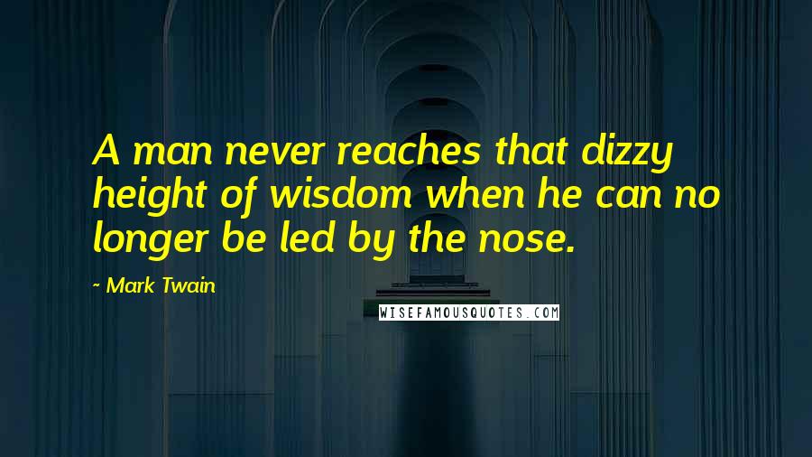 Mark Twain Quotes: A man never reaches that dizzy height of wisdom when he can no longer be led by the nose.