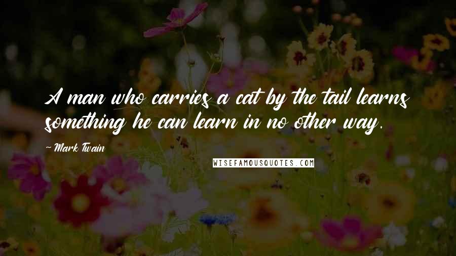 Mark Twain Quotes: A man who carries a cat by the tail learns something he can learn in no other way.