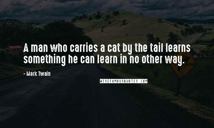 Mark Twain Quotes: A man who carries a cat by the tail learns something he can learn in no other way.