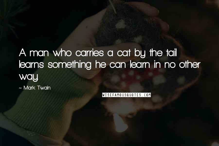 Mark Twain Quotes: A man who carries a cat by the tail learns something he can learn in no other way.