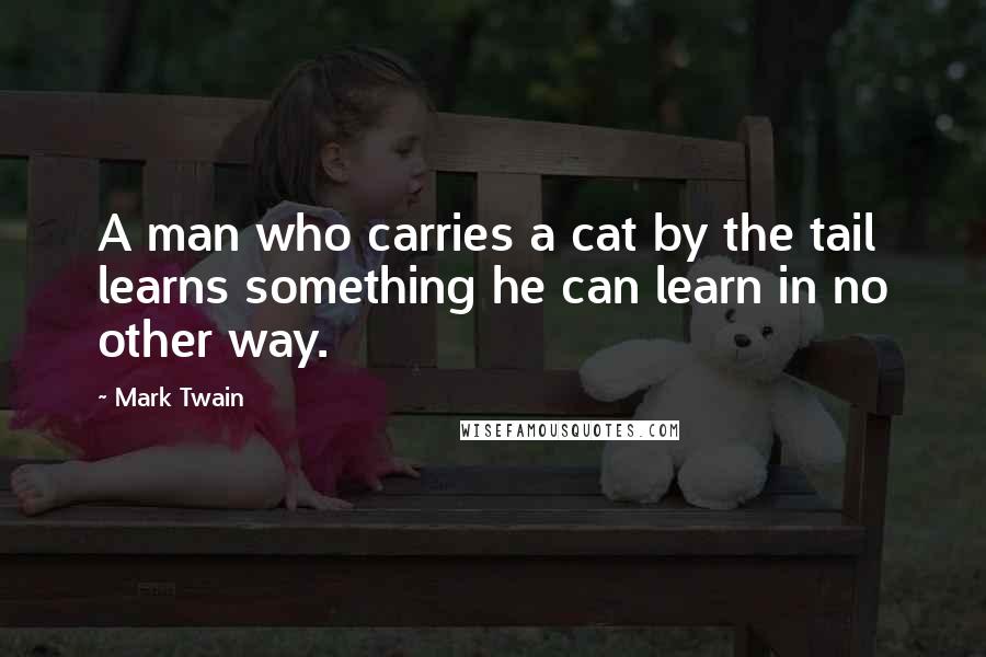 Mark Twain Quotes: A man who carries a cat by the tail learns something he can learn in no other way.