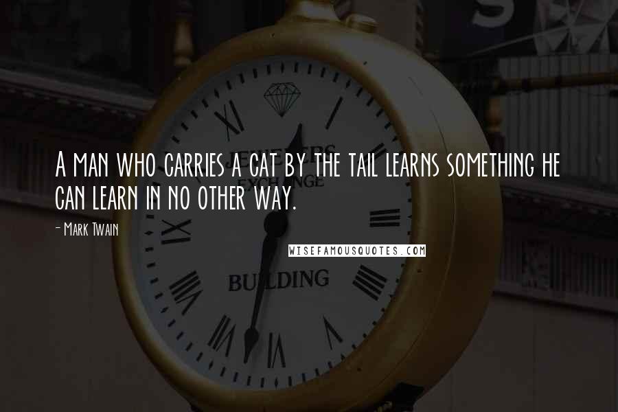 Mark Twain Quotes: A man who carries a cat by the tail learns something he can learn in no other way.