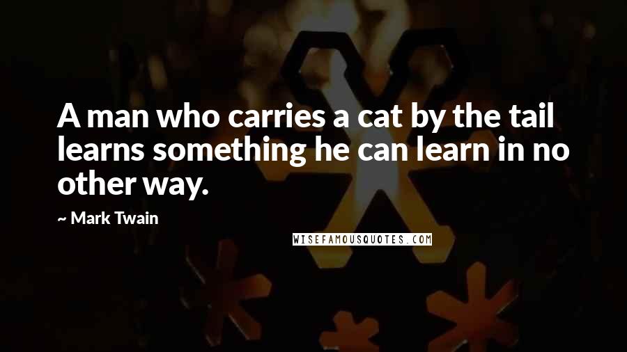 Mark Twain Quotes: A man who carries a cat by the tail learns something he can learn in no other way.