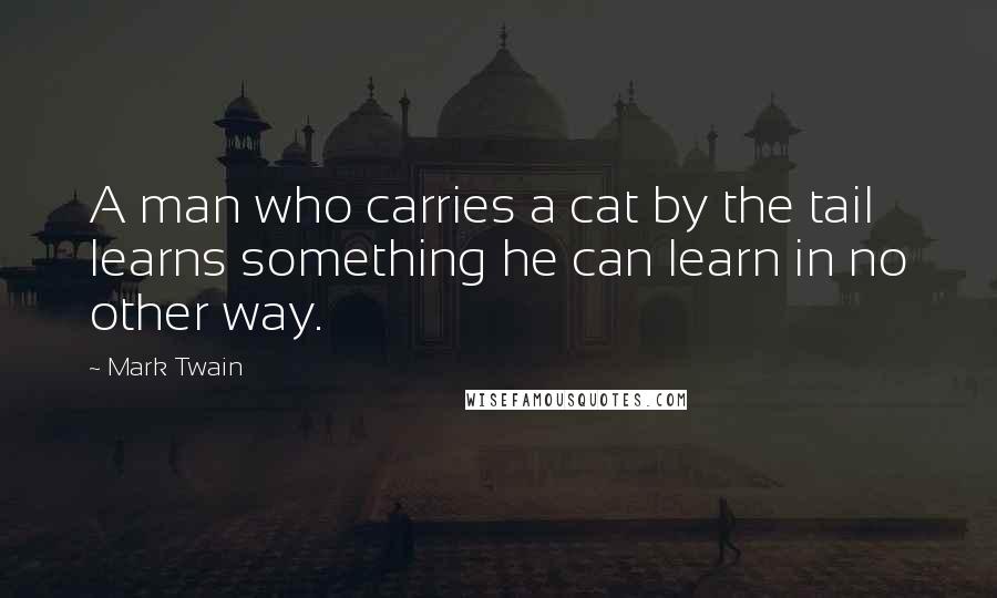 Mark Twain Quotes: A man who carries a cat by the tail learns something he can learn in no other way.