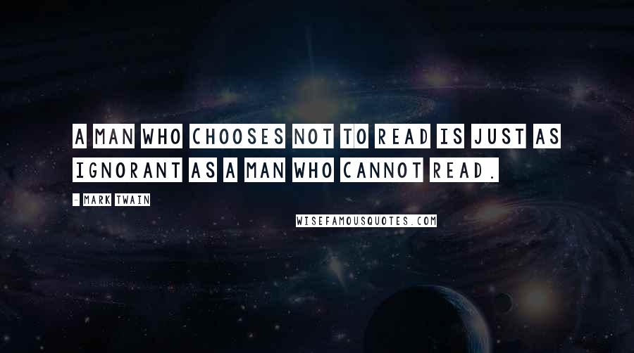 Mark Twain Quotes: A man who chooses not to read is just as ignorant as a man who cannot read.