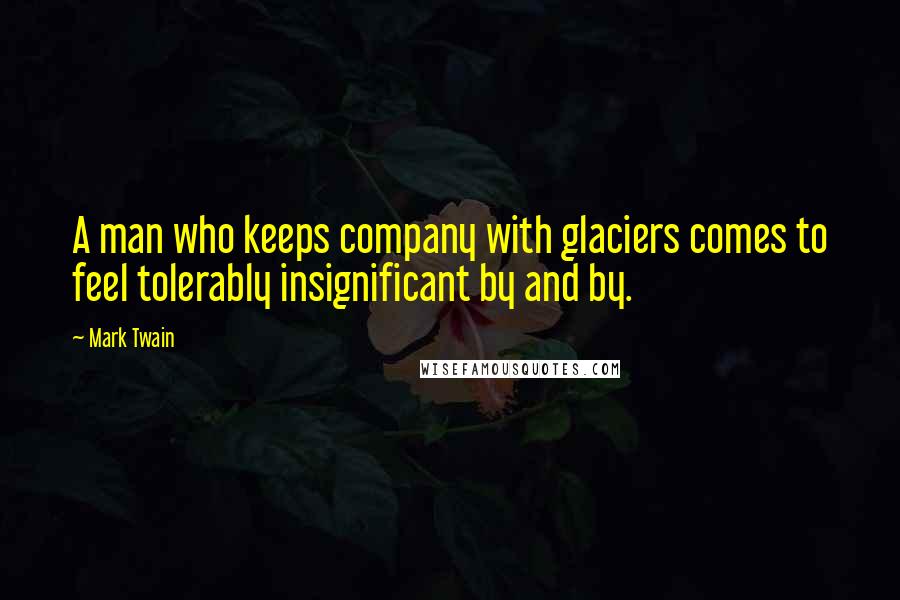 Mark Twain Quotes: A man who keeps company with glaciers comes to feel tolerably insignificant by and by.