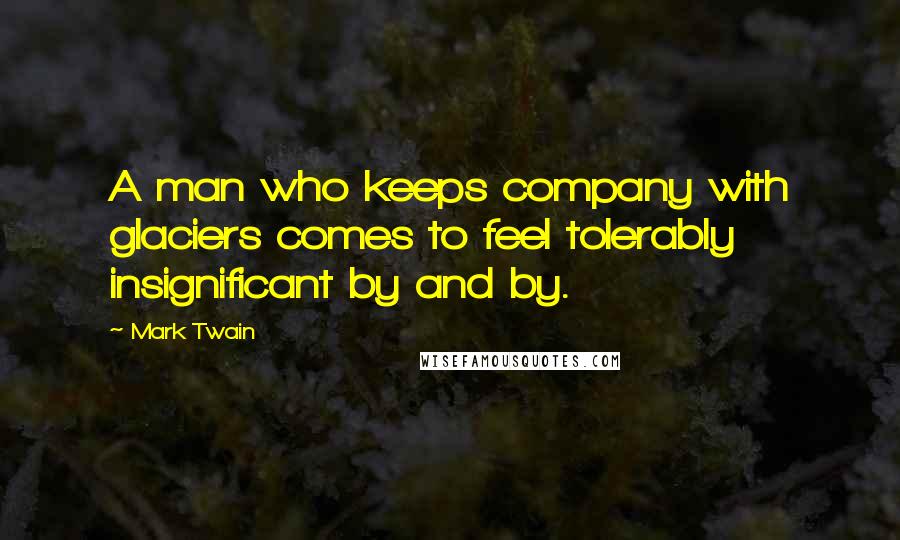 Mark Twain Quotes: A man who keeps company with glaciers comes to feel tolerably insignificant by and by.