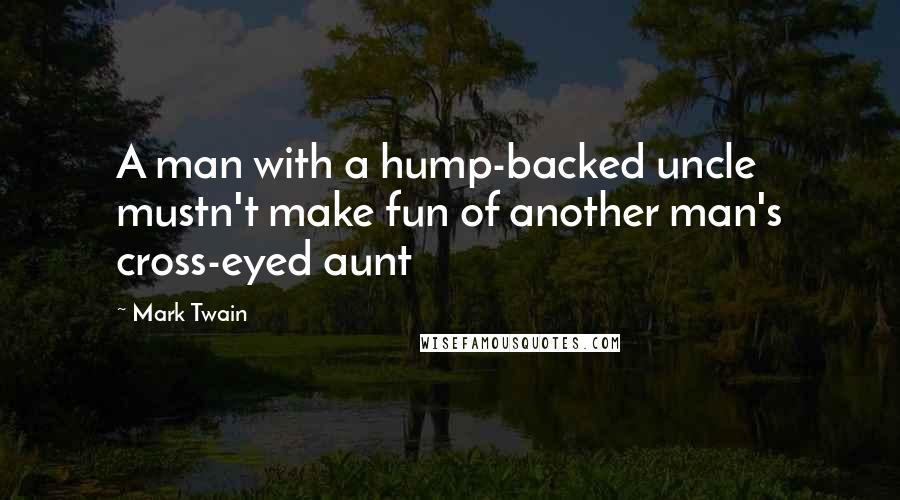 Mark Twain Quotes: A man with a hump-backed uncle mustn't make fun of another man's cross-eyed aunt