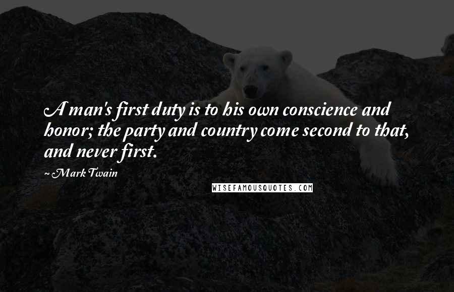 Mark Twain Quotes: A man's first duty is to his own conscience and honor; the party and country come second to that, and never first.
