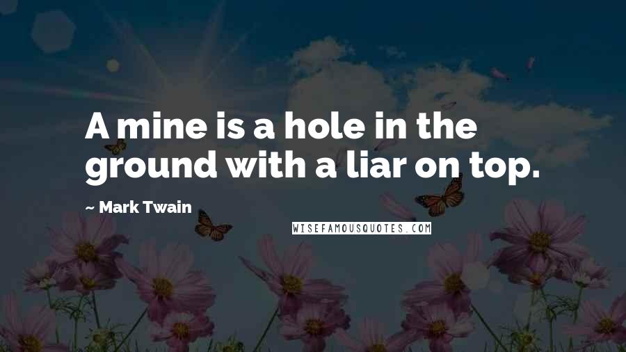 Mark Twain Quotes: A mine is a hole in the ground with a liar on top.