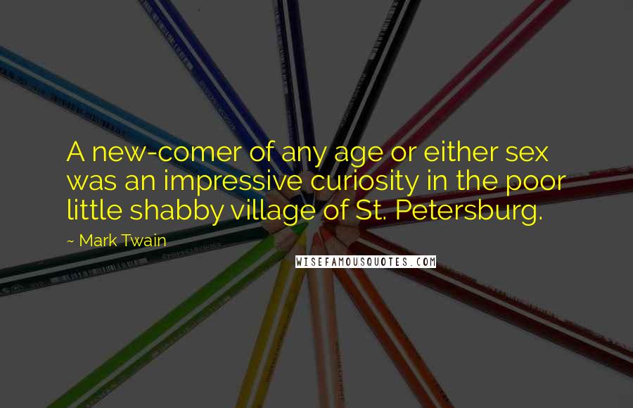 Mark Twain Quotes: A new-comer of any age or either sex was an impressive curiosity in the poor little shabby village of St. Petersburg.