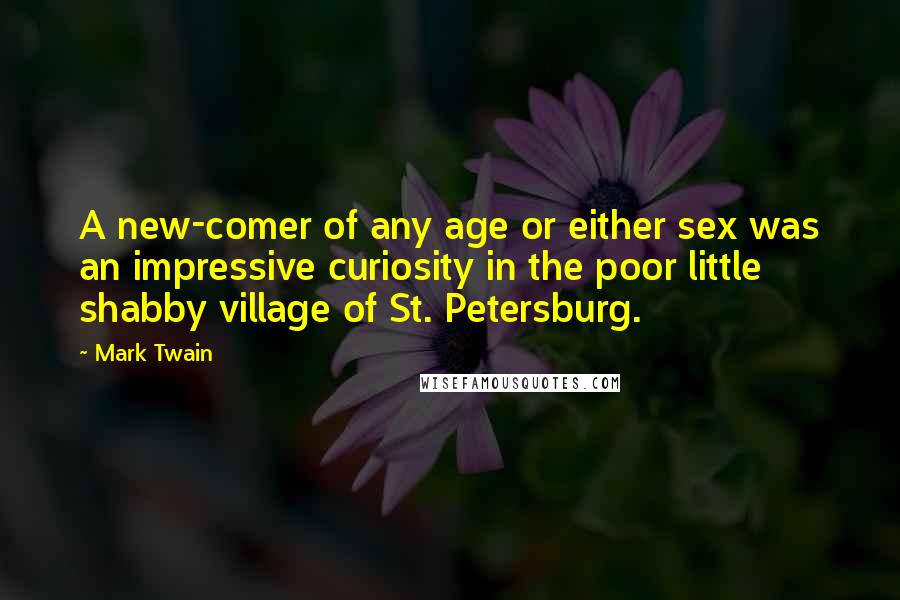 Mark Twain Quotes: A new-comer of any age or either sex was an impressive curiosity in the poor little shabby village of St. Petersburg.