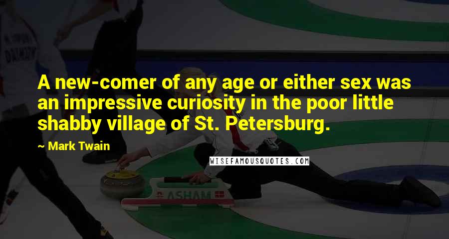 Mark Twain Quotes: A new-comer of any age or either sex was an impressive curiosity in the poor little shabby village of St. Petersburg.