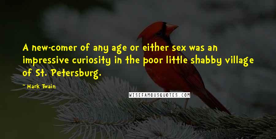 Mark Twain Quotes: A new-comer of any age or either sex was an impressive curiosity in the poor little shabby village of St. Petersburg.