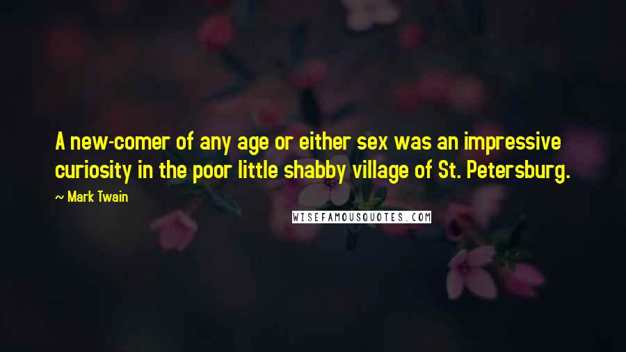 Mark Twain Quotes: A new-comer of any age or either sex was an impressive curiosity in the poor little shabby village of St. Petersburg.