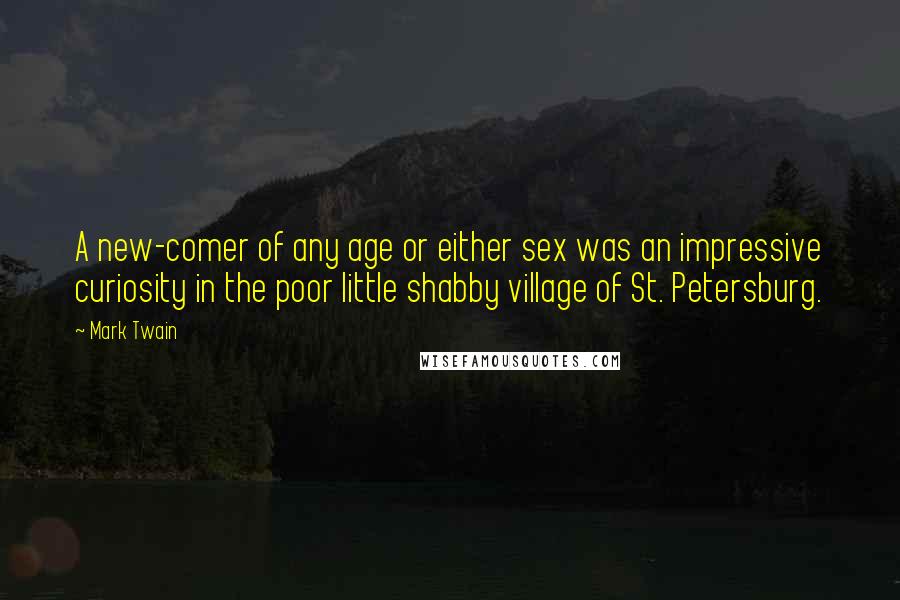 Mark Twain Quotes: A new-comer of any age or either sex was an impressive curiosity in the poor little shabby village of St. Petersburg.